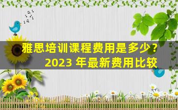 雅思培训课程费用是多少？ 2023 年最新费用比较